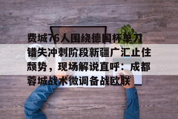 九游体育包含费城76人围绕德国杯单刀错失冲刺阶段新疆广汇止住颓势，现场解说直呼：成都蓉城战术微调备战欧联的词条